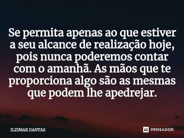 ⁠Se permita apenas ao que estiver a seu alcance de realização hoje, pois nunca poderemos contar com o amanhã. As mãos que te proporciona algo são as mesmas que ... Frase de ILZIMAR DANTAS.