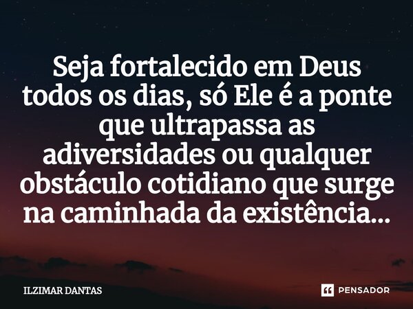 ⁠⁠Seja fortalecido em Deus todos os dias, só Ele é a ponte que ultrapassa as adiversidades ou qualquer obstáculo cotidiano que surge na caminhada da existência.... Frase de ILZIMAR DANTAS.