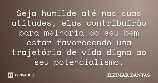 Seja humilde até nas suas atitudes, elas contribuirão para melhoria do seu bem estar favorecendo uma trajetória de vida digna ao seu potencialismo.... Frase de Ilzimar Dantas.