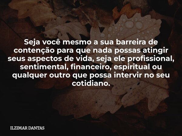 Seja você mesmo a sua barreira de contenção para que nada possas atingir seus aspectos de vida, seja ele profissional, sentimental, financeiro, espiritual ou qu... Frase de ILZIMAR DANTAS.