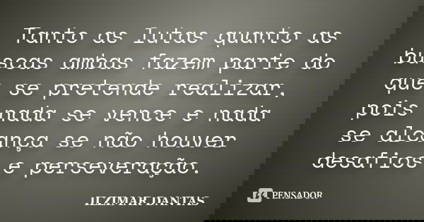 Tanto as lutas quanto as buscas ambas fazem parte do que se pretende realizar, pois nada se vence e nada se alcança se não houver desafios e perseveração.... Frase de Ilzimar Dantas.