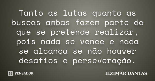 Tanto as lutas quanto as buscas ambas fazem parte do que se pretende realizar, pois nada se vence e nada se alcança se não houver desafios e perseveração.... Frase de Ilzimar Dantas.