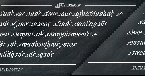 Tudo na vida tem sua objetividade, e nada é por acaso. Cada realização teve seu tempo de planejamento e escolha da medotologia para consolidação da ação.... Frase de Ilzimar Dantas.
