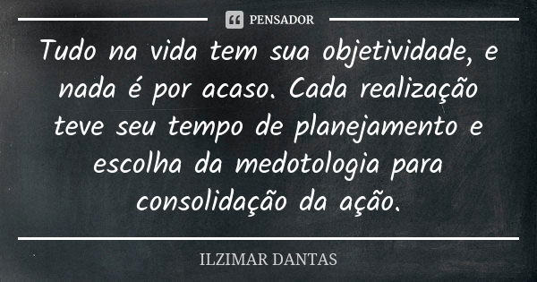 Tudo na vida tem sua objetividade, e nada é por acaso. Cada realização teve seu tempo de planejamento e escolha da medotologia para consolidação da ação.... Frase de Ilzimar Dantas.