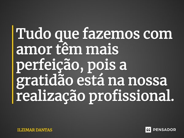 Tudo que fazemos com amor têm mais perfeição, pois a gratidão está na nossa realização profissional.... Frase de Ilzimar Dantas.