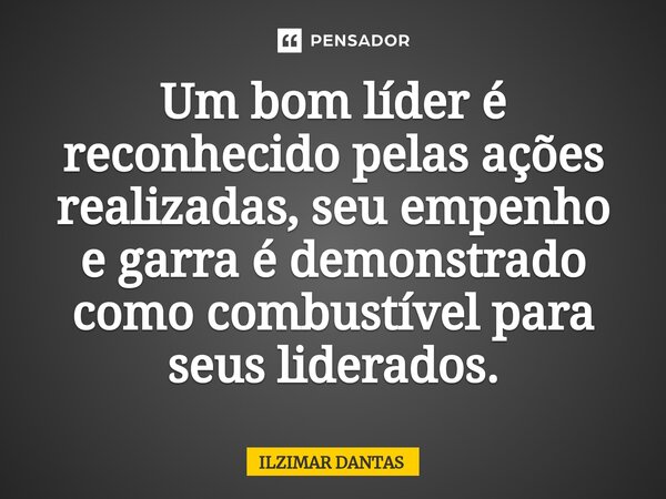 Um bom líder é reconhecido pelas ações realizadas, seu empenho e garra é demonstrado como combustível para seus liderados.... Frase de ILZIMAR DANTAS.