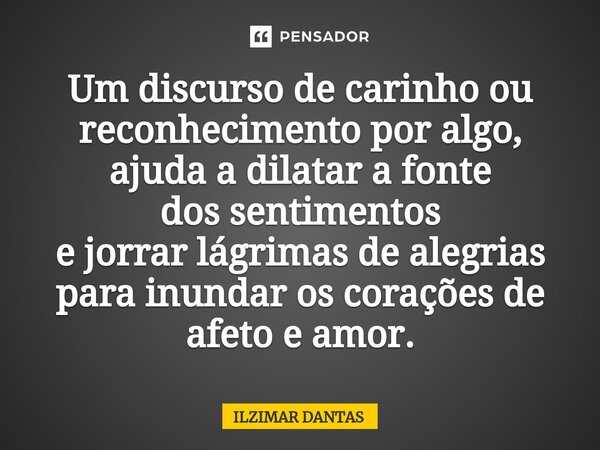 ⁠Um discurso de carinho ou reconhecimento por algo, ajuda a dilatar a fonte dos sentimentos e jorrar lágrimas de alegrias para inundar os corações de afeto e am... Frase de ILZIMAR DANTAS.