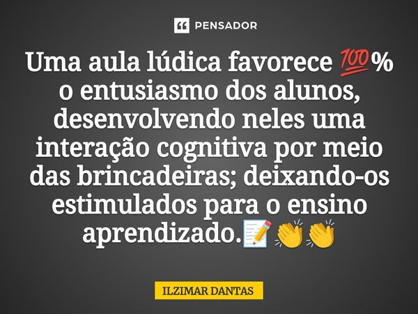 Uma aula lúdica favorece 💯% o entusiasmo dos alunos, desenvolvendo neles uma interação cognitiva por meio das brincadeiras; deixando-os estimulados para o ensin... Frase de ILZIMAR DANTAS.