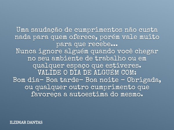 Uma saudação de cumprimentos não custa nada para quem oferece, porém vale muito para que recebe... Nunca ignore alguém quando você chegar no seu ambiente de tra... Frase de ILZIMAR DANTAS.