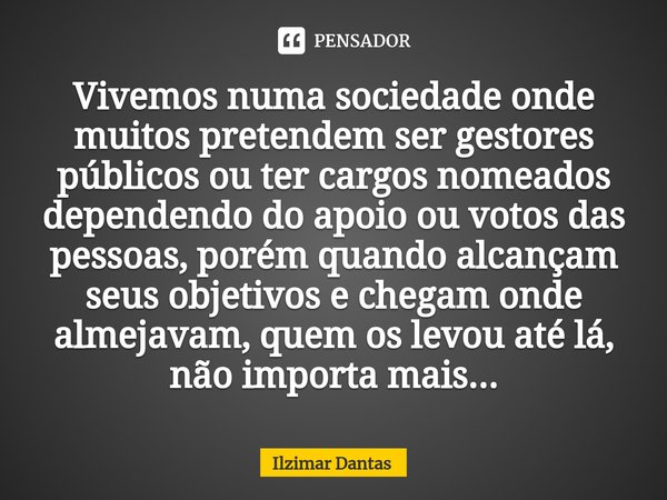 ⁠Vivemos numa sociedade onde muitos pretendem ser gestores públicos ou ter cargos nomeados dependendo do apoio ou votos das pessoas, porém quando alcançam seus ... Frase de ILZIMAR DANTAS.