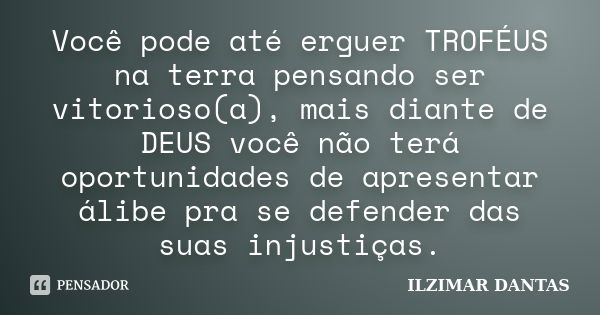 Você pode até erguer TROFÉUS na terra pensando ser vitorioso(a), mais diante de DEUS você não terá oportunidades de apresentar álibe pra se defender das suas in... Frase de Ilzimar Dantas.