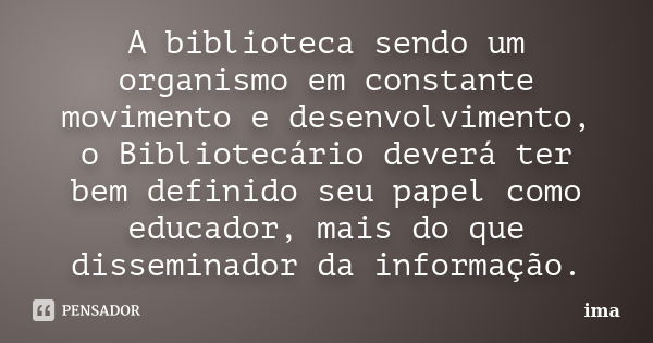 A biblioteca sendo um organismo em constante movimento e desenvolvimento, o Bibliotecário deverá ter bem definido seu papel como educador, mais do que dissemina... Frase de ima.