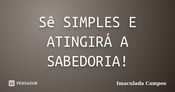 Sê SIMPLES E ATINGIRÁ A SABEDORIA!... Frase de Imaculada Campos.