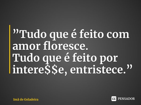 ⁠”Tudo que é feito com amor floresce. Tudo que é feito por intere$$e, entristece.”... Frase de Imã de Geladeira.