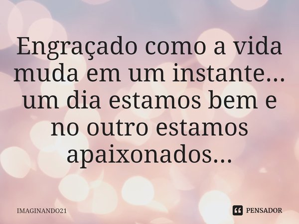 ⁠Engraçado como a vida muda em um instante... um dia estamos bem e no outro estamos apaixonados...... Frase de IMAGINANDO21.