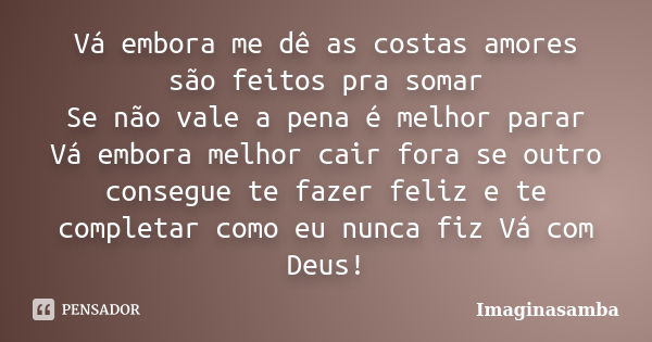 Vá embora me dê as costas amores são feitos pra somar Se não vale a pena é melhor parar Vá embora melhor cair fora se outro consegue te fazer feliz e te complet... Frase de Imaginasamba.