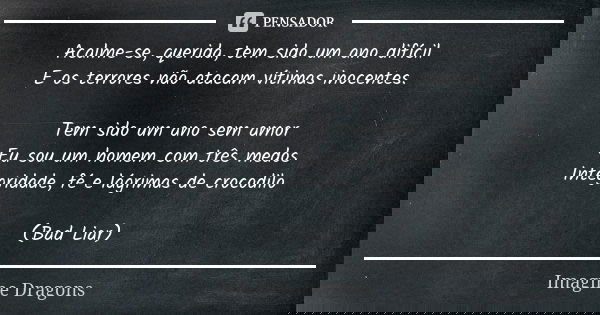 Acalme-se, querida, tem sido um ano difícil E os terrores não atacam vítimas inocentes. Tem sido um ano sem amor Eu sou um homem com três medos Integridade, fé ... Frase de Imagine Dragons.