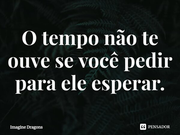 ⁠O tempo não te ouve se você pedir para ele esperar.... Frase de Imagine Dragons.