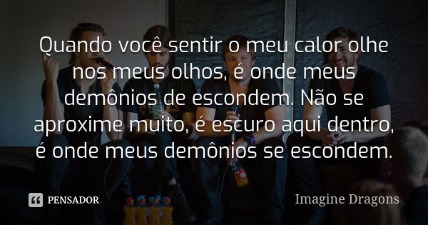 Quando você sentir o meu calor olhe nos meus olhos, é onde meus demônios de escondem. Não se aproxime muito, é escuro aqui dentro, é onde meus demônios se escon... Frase de Imagine Dragons.