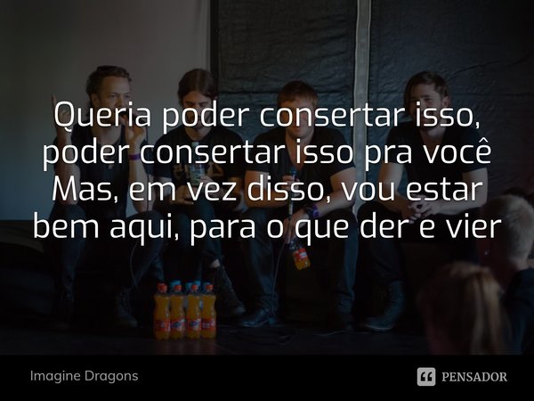 ⁠Queria poder consertar isso, poder consertar isso pra você
Mas, em vez disso, vou estar bem aqui, para o que der e vier... Frase de Imagine Dragons.