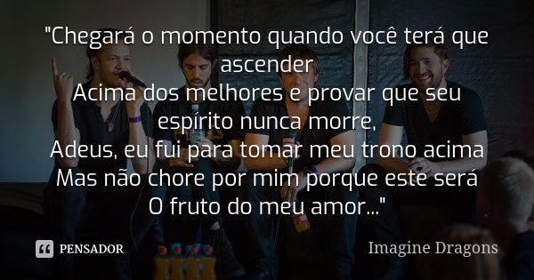 "Chegará o momento quando você terá que ascender Acima dos melhores e provar que seu espírito nunca morre, Adeus, eu fui para tomar meu trono acima Mas não... Frase de Imagine Dragons.