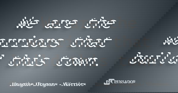 We are the warriors that build this town.... Frase de Imagine Dragons - Warriors.