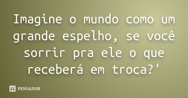 Imagine o mundo como um grande espelho, se você sorrir pra ele o que receberá em troca?'