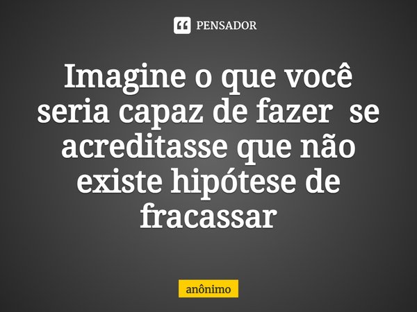 ⁠Imagine o que você seria capaz de fazer se acreditasse que não existe hipótese de fracassar... Frase de Anônimo.