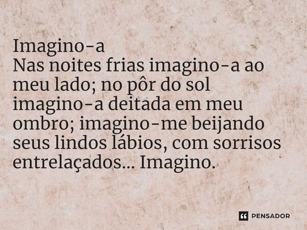 ⁠Imagino-a Nas noites frias imagino-a ao meu lado; no pôr do sol imagino-a deitada em meu ombro; imagino-me beijando seus lindos lábios, com sorrisos entrelaçad
