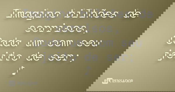 Imagino bilhões de sorrisos, Cada um com seu jeito de ser; ♪... Frase de Desconhecido(a).