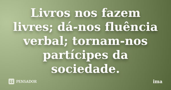 Livros nos fazem livres; dá-nos fluência verbal; tornam-nos partícipes da sociedade.... Frase de ima.