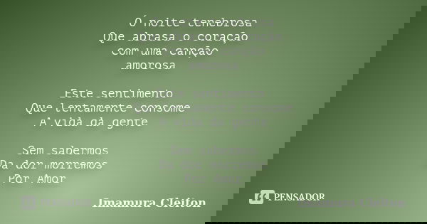 Ó noite tenebrosa Que abrasa o coração com uma canção amorosa Este sentimento Que lentamente consome A vida da gente Sem sabermos Da dor morremos Por Amor... Frase de Imamura Cleiton.