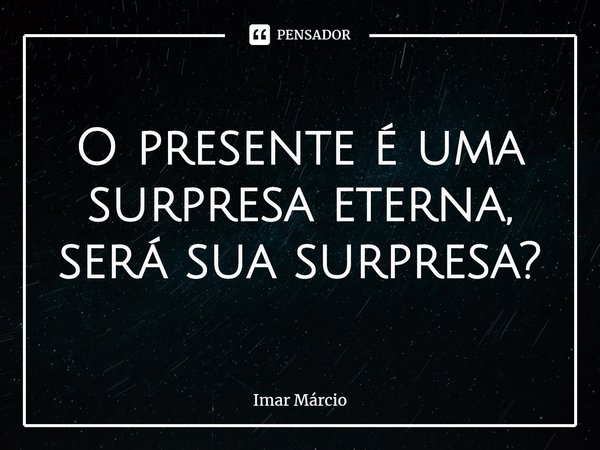 O presente é uma surpresa eterna,
será sua surpresa?... Frase de Imar Márcio.