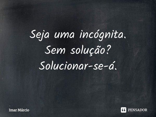 Seja uma incógnita.
Sem solução?
Solucionar-se-á.... Frase de Imar Márcio.