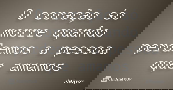 O coração só morre quando perdemos a pessoa que amamos... Frase de iMayer.