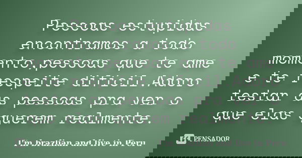 Pessoas estupidas encontramos a todo momento,pessoas que te ame e te respeite difícil.Adoro testar as pessoas pra ver o que elas querem realmente.... Frase de I'm brazlian and live in Peru.