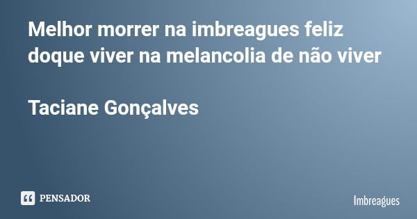 Melhor morrer na imbreagues feliz doque viver na melancolia de não viver Taciane Gonçalves... Frase de Imbreagues.