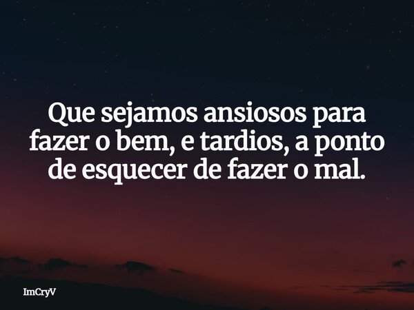 Que sejamos ansiosos para fazer o bem, e tardios, a ponto de esquecer de fazer o mal.... Frase de ImCryV.