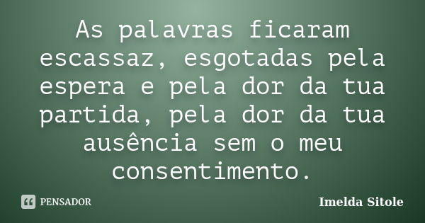 As palavras ficaram escassaz, esgotadas pela espera e pela dor da tua partida, pela dor da tua ausência sem o meu consentimento.... Frase de Imelda Sitole.