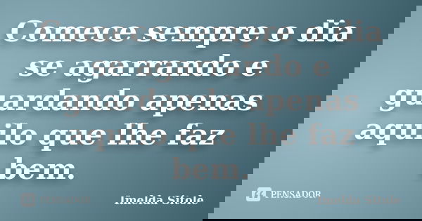 Comece sempre o dia se agarrando e guardando apenas aquilo que lhe faz bem.... Frase de Imelda Sitole.
