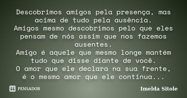 Descobrimos amigos pela presença, mas acima de tudo pela ausência. Amigos mesmo descobrimos pelo que eles pensam de nós assim que nos fazemos ausentes. Amigo é ... Frase de Imelda Sitole.