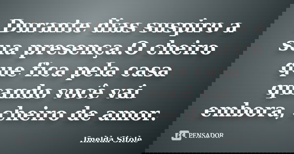 Durante dias suspiro a sua presença.O cheiro que fica pela casa quando você vai embora, cheiro de amor.... Frase de Imelda Sitole.