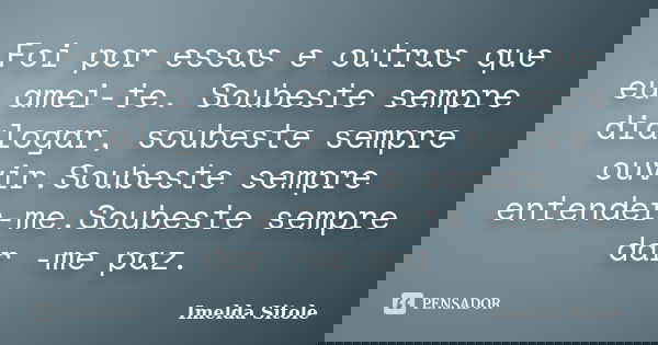 Foi por essas e outras que eu amei-te. Soubeste sempre dialogar, soubeste sempre ouvir.Soubeste sempre entender-me.Soubeste sempre dar -me paz.... Frase de Imelda Sitole.