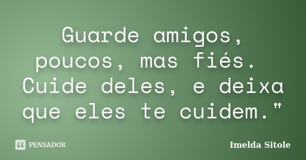 Guarde amigos, poucos, mas fiés. Cuide deles, e deixa que eles te cuidem."... Frase de Imelda Sitole.