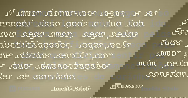 O amor torna-nos cego, e só percebi isso após a tua ida. Estava cega amor, cega pelas tuas justificações, cega pelo amor que dizias sentir por mim, pelas tuas d... Frase de Imelda Sitole.