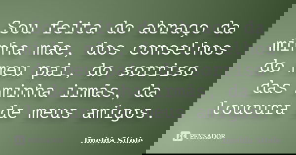 Sou feita do abraço da minha mãe, dos conselhos do meu pai, do sorriso das minha irmãs, da loucura de meus amigos.... Frase de Imelda Sitole.