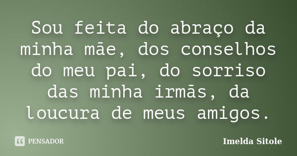 Sou feita do abraço da minha mãe, dos conselhos do meu pai, do sorriso das minha irmãs, da loucura de meus amigos.... Frase de Imelda Sitole.