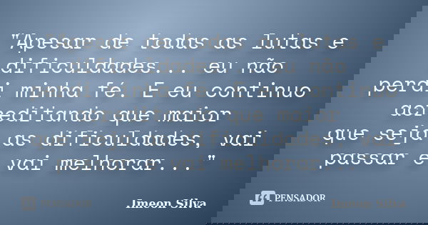 "Apesar de todas as lutas e dificuldades... eu não perdi minha fé. E eu continuo acreditando que maior que seja as dificuldades, vai passar e vai melhorar.... Frase de Imeon Silva.