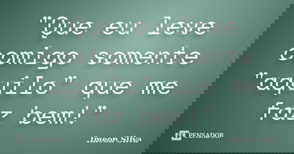 "Que eu leve comigo somente "aquilo" que me faz bem!"... Frase de Imeon Silva.