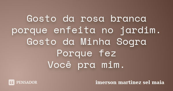 Gosto da rosa branca porque enfeita no jardim. Gosto da Minha Sogra Porque fez Você pra mim.... Frase de Imerson Martinez Sêl Maia.